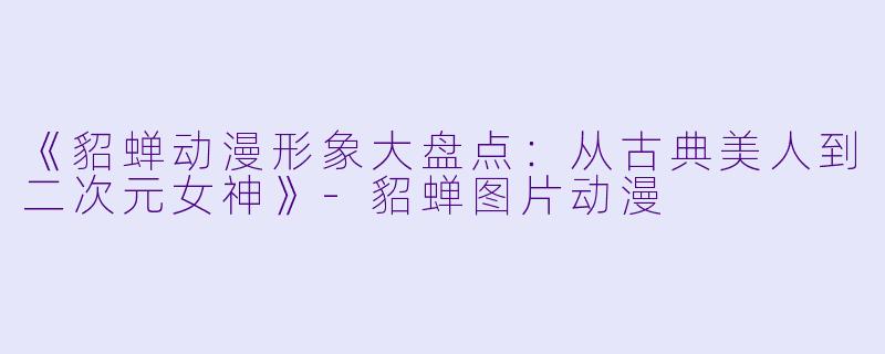 《貂蝉动漫形象大盘点：从古典美人到二次元女神》-貂蝉图片动漫