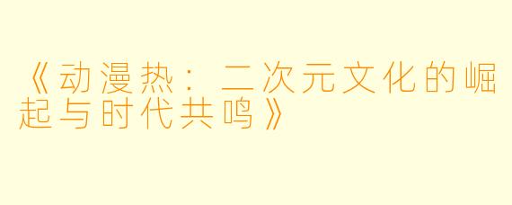 《动漫热：二次元文化的崛起与时代共鸣》