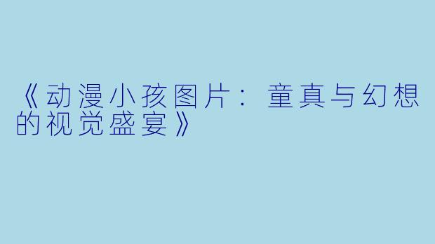 《动漫小孩图片：童真与幻想的视觉盛宴》