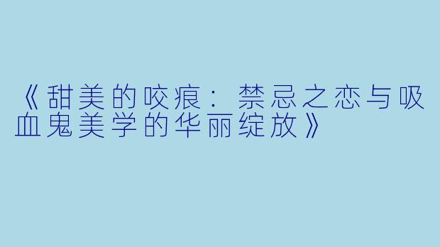 《甜美的咬痕：禁忌之恋与吸血鬼美学的华丽绽放》