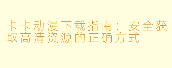 卡卡动漫下载指南：安全获取高清资源的正确方式