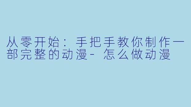 从零开始：手把手教你制作一部完整的动漫-怎么做动漫