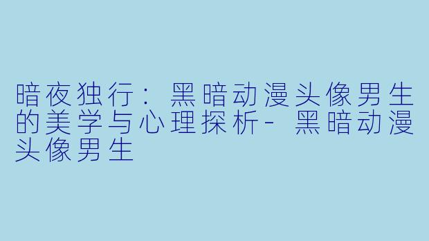 暗夜独行：黑暗动漫头像男生的美学与心理探析-黑暗动漫头像男生