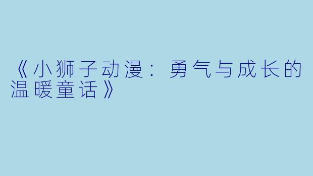 《小狮子动漫:勇气与成长的温暖童话》