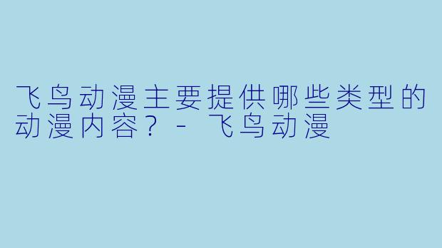 飞鸟动漫主要提供哪些类型的动漫内容?