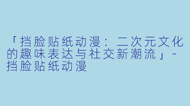 「挡脸贴纸动漫：二次元文化的趣味表达与社交新潮流」-挡脸贴纸动漫