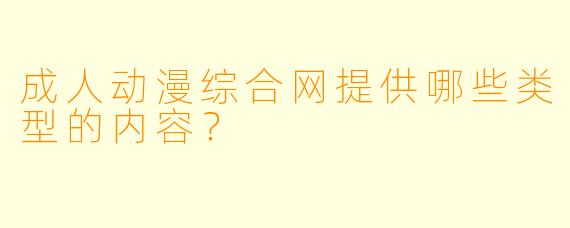 成人动漫综合网提供哪些类型的内容？