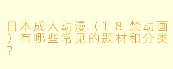 日本成人动漫（18禁动画）有哪些常见的题材和分类？
