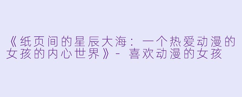 《纸页间的星辰大海:一个热爱动漫的女孩的内心世界》