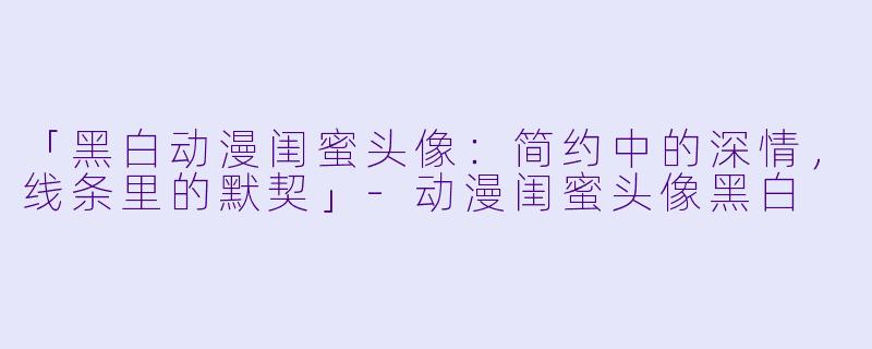 「黑白动漫闺蜜头像：简约中的深情，线条里的默契」-动漫闺蜜头像黑白