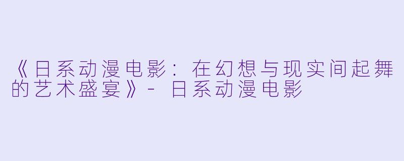 《日系动漫电影：在幻想与现实间起舞的艺术盛宴》-日系动漫电影