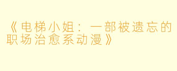 《电梯小姐：一部被遗忘的职场治愈系动漫》