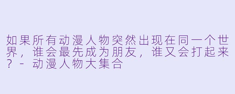 如果所有动漫人物突然出现在同一个世界,谁会最先成为朋友,谁又会打起来?