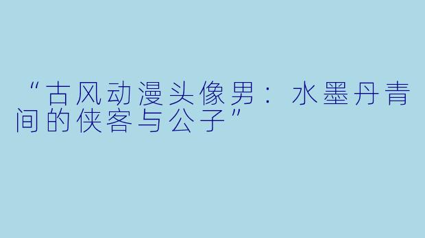 “古风动漫头像男：水墨丹青间的侠客与公子”