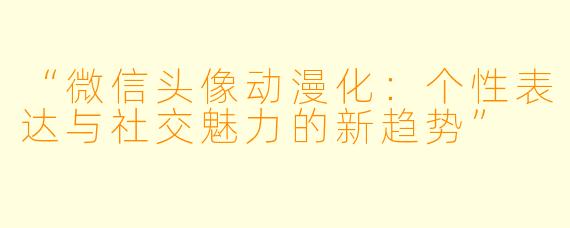“微信头像动漫化：个性表达与社交魅力的新趋势”