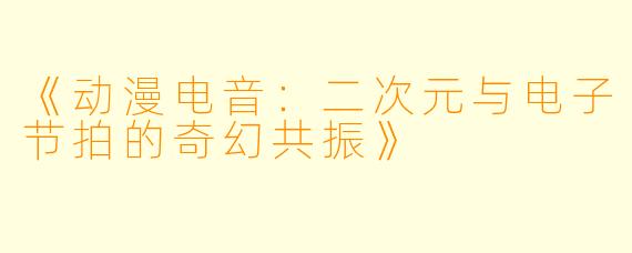 《动漫电音：二次元与电子节拍的奇幻共振》