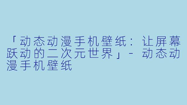 「动态动漫手机壁纸：让屏幕跃动的二次元世界」-动态动漫手机壁纸