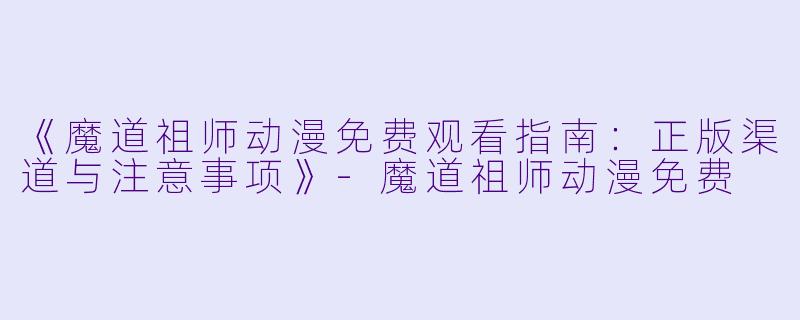 《魔道祖师动漫免费观看指南：正版渠道与注意事项》-魔道祖师动漫免费