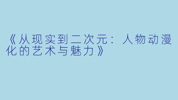 《从现实到二次元：人物动漫化的艺术与魅力》
