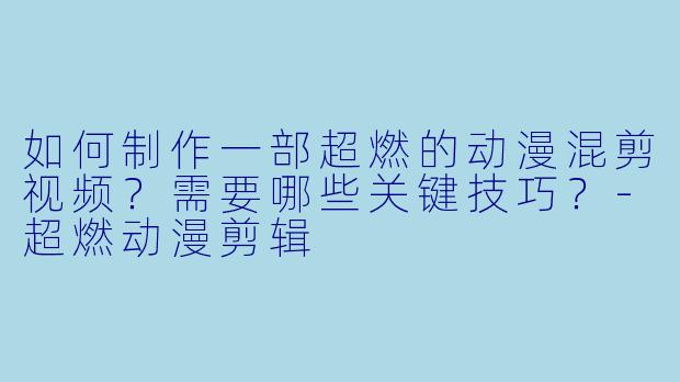 如何制作一部超燃的动漫混剪视频?需要哪些关键技巧?