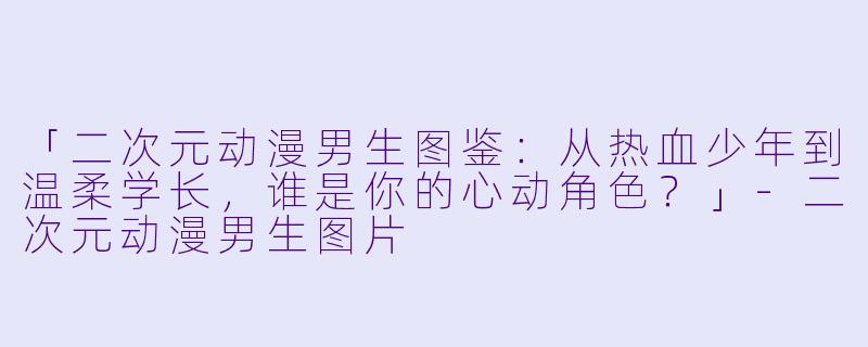 「二次元动漫男生图鉴:从热血少年到温柔学长,谁是你的心动角色?」