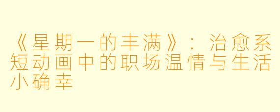 《星期一的丰满》:治愈系短动画中的职场温情与生活小确幸