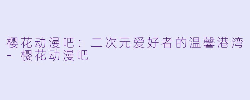 樱花动漫吧：二次元爱好者的温馨港湾-樱花动漫吧