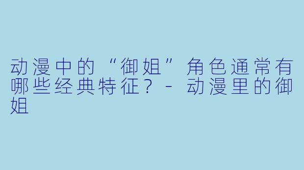 动漫中的“御姐”角色通常有哪些经典特征?