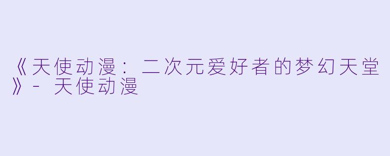 《天使动漫：二次元爱好者的梦幻天堂》-天使动漫