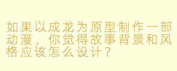 如果以成龙为原型制作一部动漫，你觉得故事背景和风格应该怎么设计？