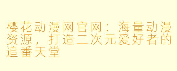 樱花动漫网官网：海量动漫资源，打造二次元爱好者的追番天堂