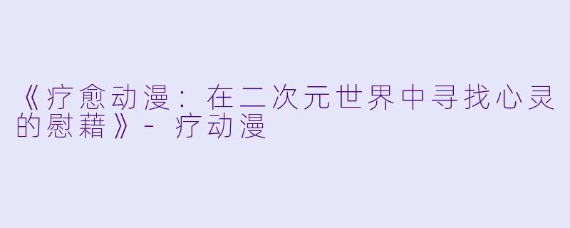 《疗愈动漫：在二次元世界中寻找心灵的慰藉》-疗动漫