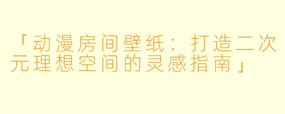 「动漫房间壁纸：打造二次元理想空间的灵感指南」