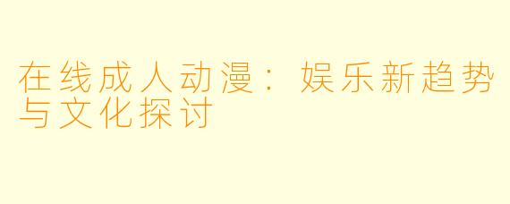 在线成人动漫：娱乐新趋势与文化探讨