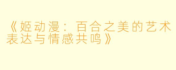 《姬动漫：百合之美的艺术表达与情感共鸣》