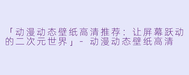 「动漫动态壁纸高清推荐:让屏幕跃动的二次元世界」