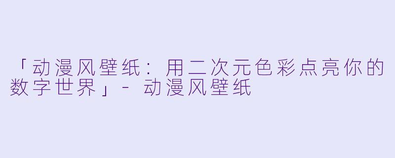 「动漫风壁纸：用二次元色彩点亮你的数字世界」-动漫风壁纸