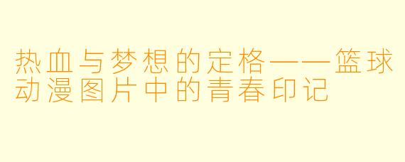 热血与梦想的定格——篮球动漫图片中的青春印记