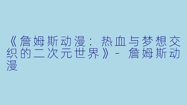 《詹姆斯动漫：热血与梦想交织的二次元世界》-詹姆斯动漫