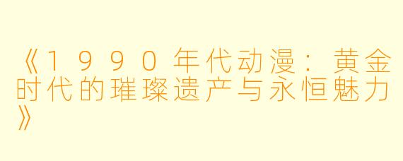 《1990年代动漫：黄金时代的璀璨遗产与永恒魅力》