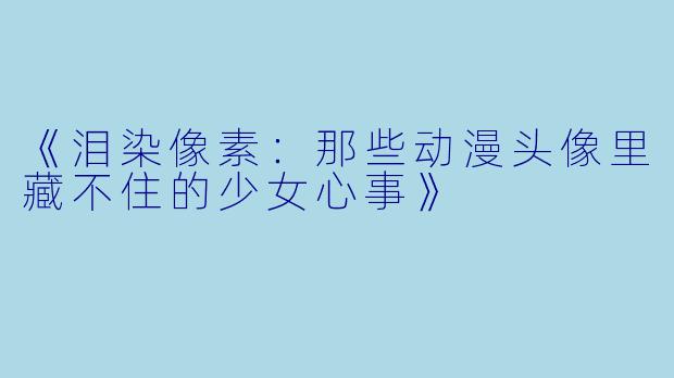 《泪染像素：那些动漫头像里藏不住的少女心事》