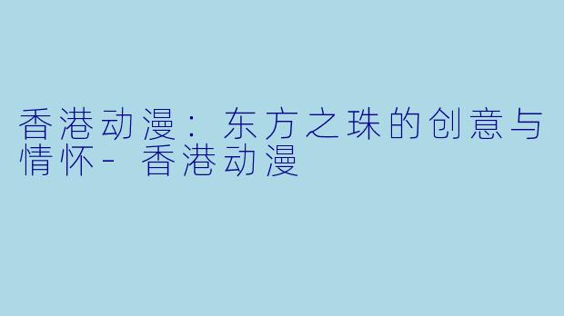 香港动漫：东方之珠的创意与情怀-香港动漫