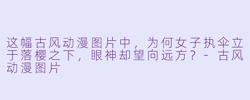 这幅古风动漫图片中，为何女子执伞立于落樱之下，眼神却望向远方？-古风动漫图片
