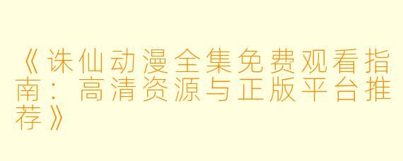 《诛仙动漫全集免费观看指南：高清资源与正版平台推荐》