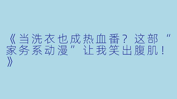 《当洗衣也成热血番？这部“家务系动漫”让我笑出腹肌！》