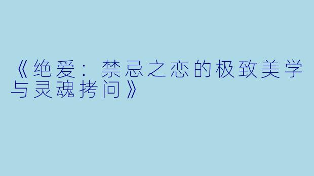 《绝爱：禁忌之恋的极致美学与灵魂拷问》