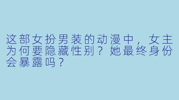 这部女扮男装的动漫中，女主为何要隐藏性别？她最终身份会暴露吗？