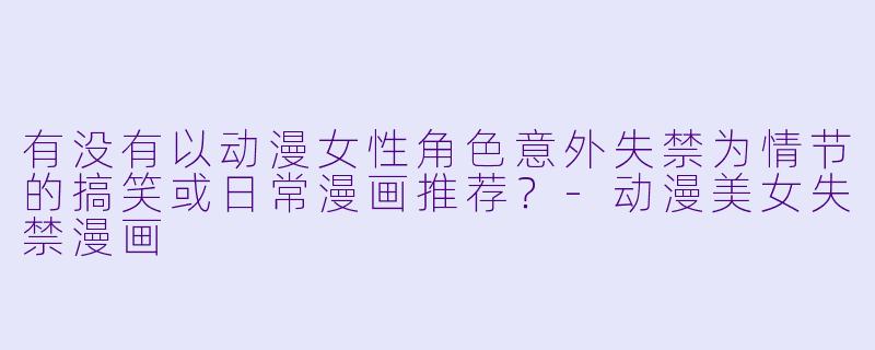 有没有以动漫女性角色意外失禁为情节的搞笑或日常漫画推荐？-动漫美女失禁漫画