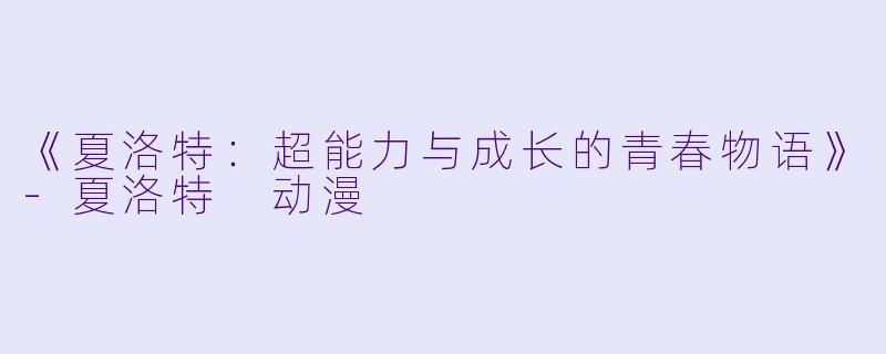 《夏洛特：超能力与成长的青春物语》-夏洛特 动漫