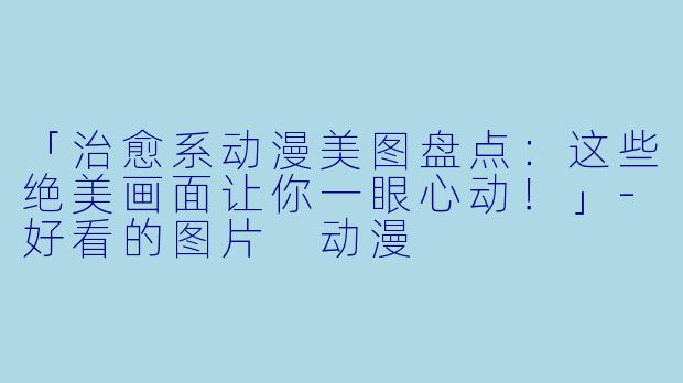 「治愈系动漫美图盘点：这些绝美画面让你一眼心动！」-好看的图片 动漫